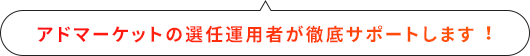 アドマーケットの選任運用者が徹底サポートします︕