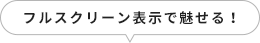 フルスクリーン表示で魅せる！