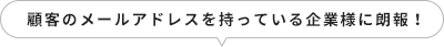 顧客のメールアドレスを持っている企業様に朗報！