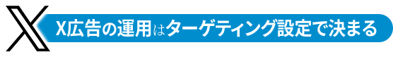 X広告の運用はターゲティング設定で決まる