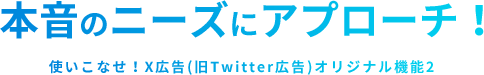 本音のニーズにアプローチ！