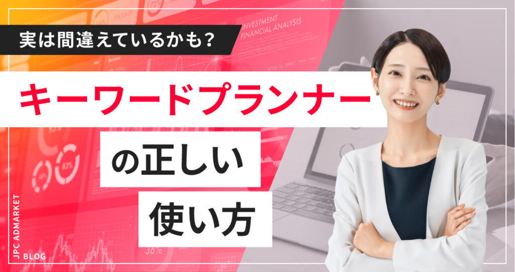 【リスティング広告】実は知らない！？キーワードプランナーの正しい使い方