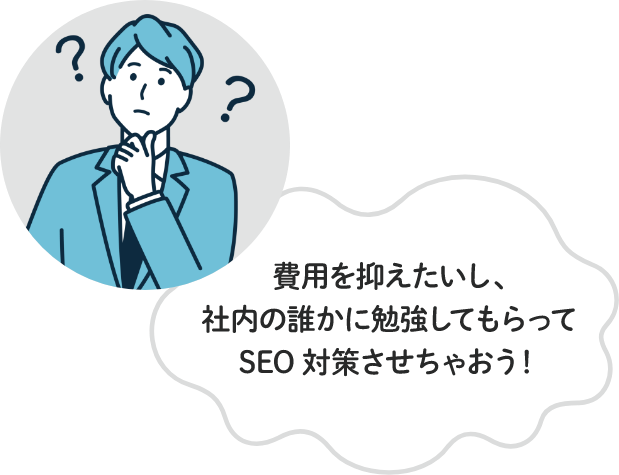 費用を抑えたいし、社内の誰かに勉強してもらってSEO対策させちゃおう！